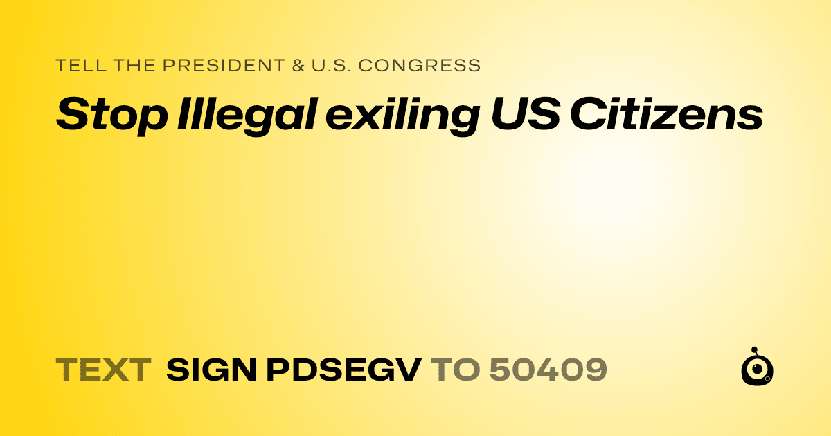 A shareable card that reads "tell the President & U.S. Congress: Stop Illegal exiling US Citizens" followed by "text sign PDSEGV to 50409"