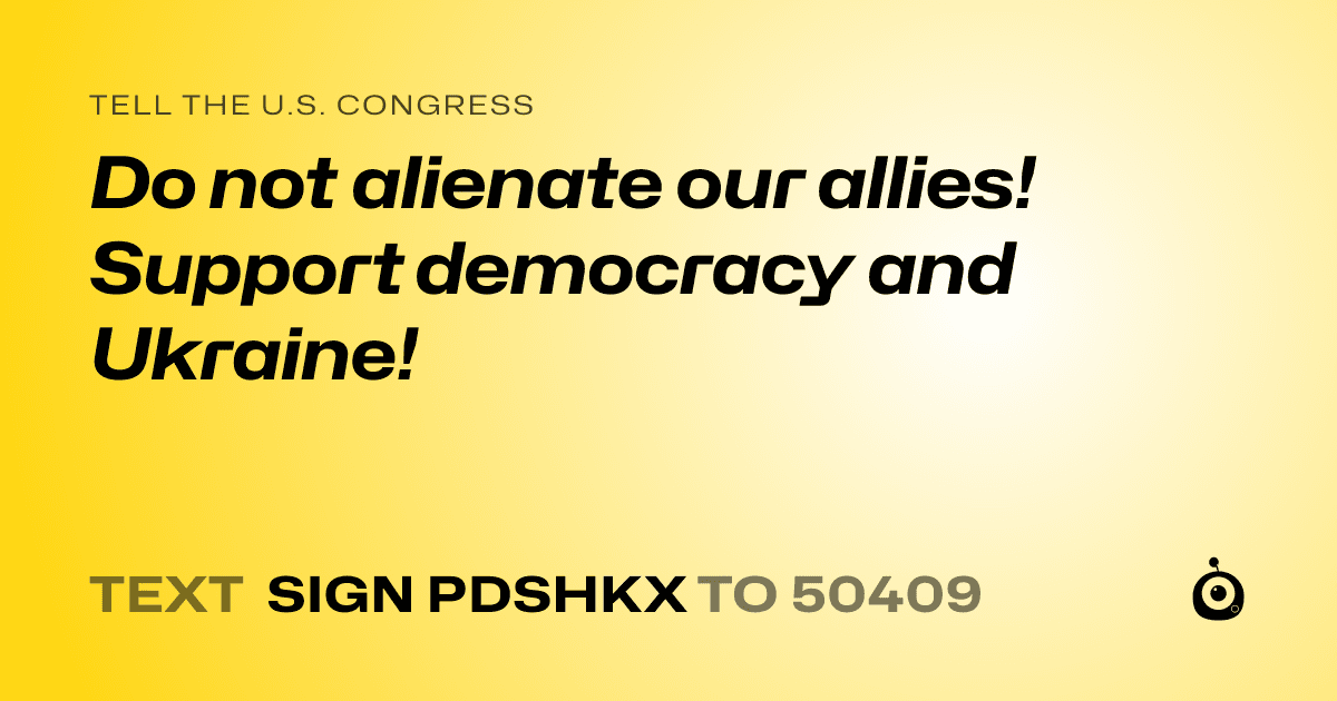 A shareable card that reads "tell the U.S. Congress: Do not alienate our allies! Support democracy and Ukraine!" followed by "text sign PDSHKX to 50409"