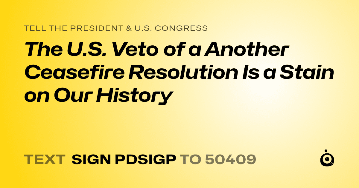 A shareable card that reads "tell the President & U.S. Congress: The U.S. Veto of a Another Ceasefire Resolution Is a Stain on Our History" followed by "text sign PDSIGP to 50409"