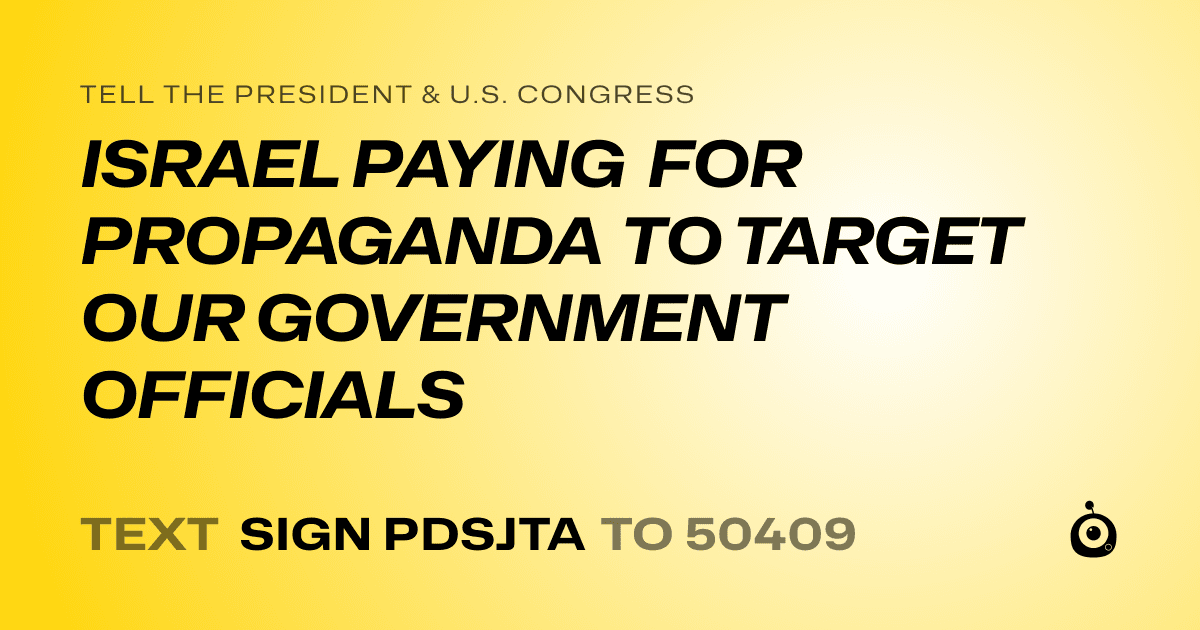 A shareable card that reads "tell the President & U.S. Congress: ISRAEL PAYING FOR PROPAGANDA TO TARGET OUR GOVERNMENT OFFICIALS" followed by "text sign PDSJTA to 50409"