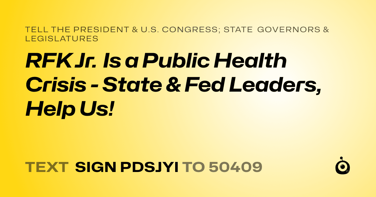 A shareable card that reads "tell the President & U.S. Congress; State Governors & Legislatures: RFK Jr. Is a Public Health Crisis - State & Fed Leaders, Help Us!" followed by "text sign PDSJYI to 50409"