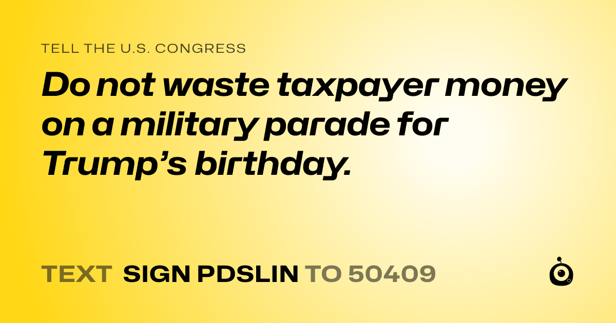 A shareable card that reads "tell the U.S. Congress: Do not waste taxpayer money on a military parade for Trump’s birthday." followed by "text sign PDSLIN to 50409"