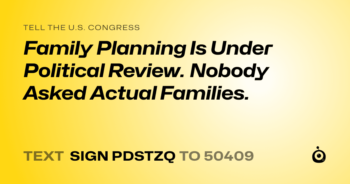 A shareable card that reads "tell the U.S. Congress: Family Planning Is Under Political Review. Nobody Asked Actual Families." followed by "text sign PDSTZQ to 50409"