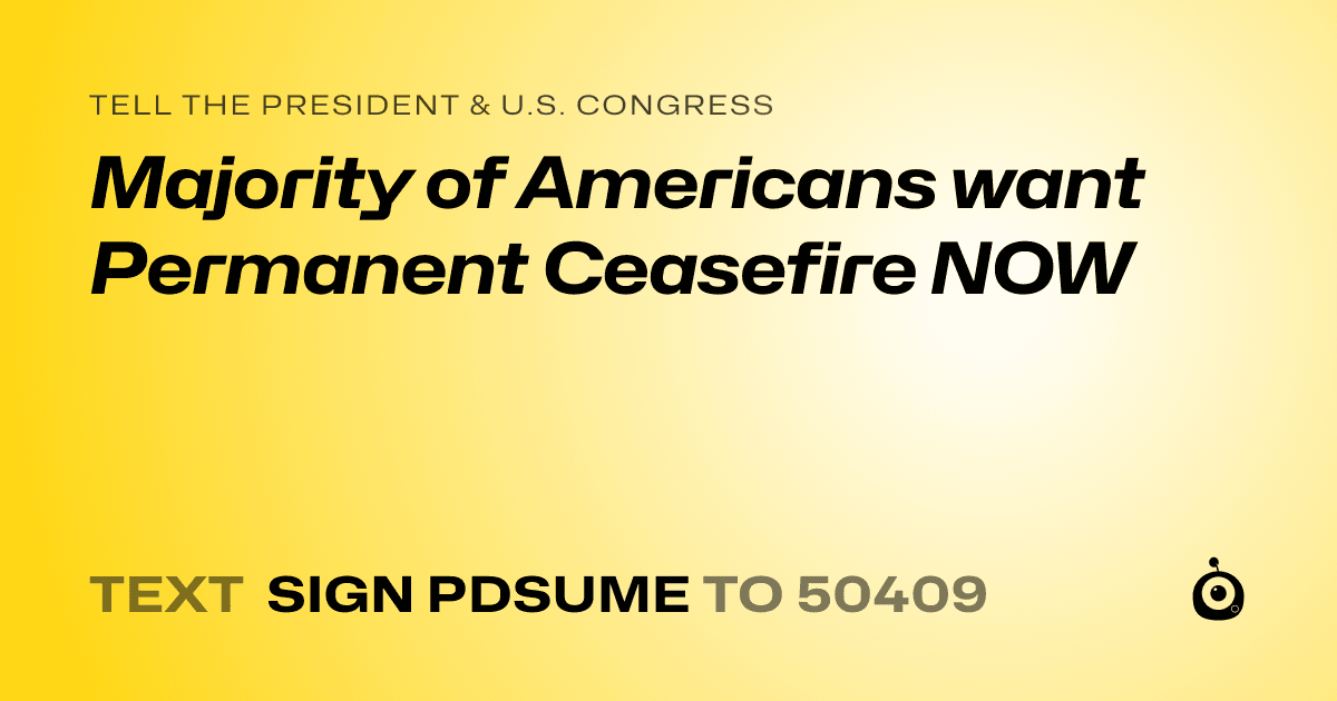 A shareable card that reads "tell the President & U.S. Congress: Majority of Americans want Permanent Ceasefire NOW" followed by "text sign PDSUME to 50409"