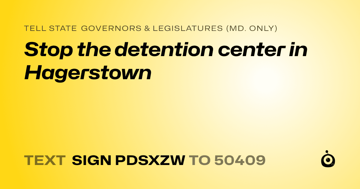 A shareable card that reads "tell State Governors & Legislatures (Md. only): Stop the detention center in Hagerstown" followed by "text sign PDSXZW to 50409"
