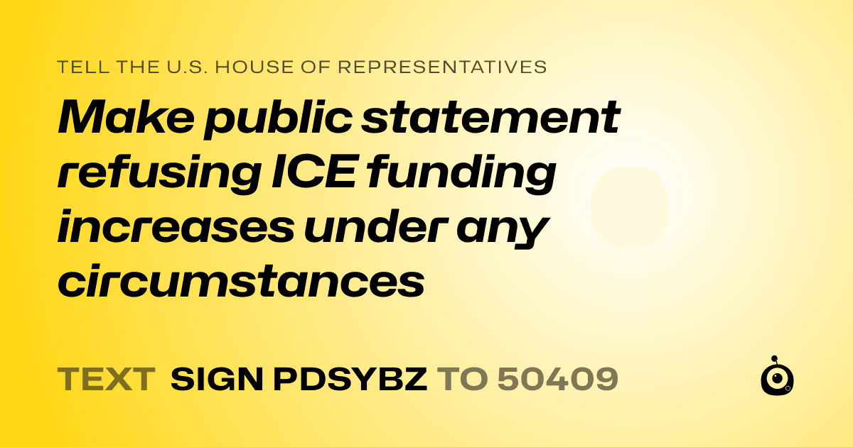 A shareable card that reads "tell the U.S. House of Representatives: Make public statement refusing ICE funding increases under any circumstances" followed by "text sign PDSYBZ to 50409"
