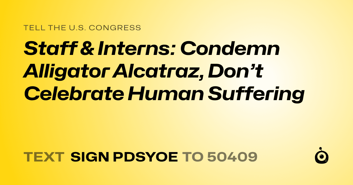 A shareable card that reads "tell the U.S. Congress: Staff & Interns: Condemn Alligator Alcatraz, Don’t Celebrate Human  Suffering" followed by "text sign PDSYOE to 50409"