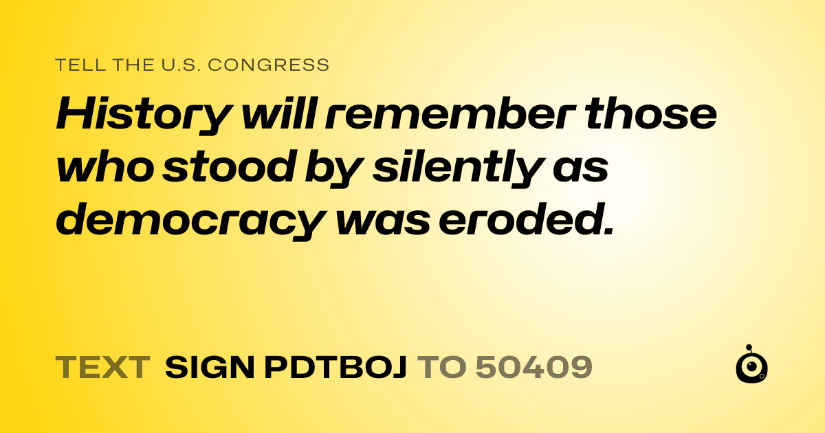 A shareable card that reads "tell the U.S. Congress: History will remember those who stood by silently as democracy was eroded." followed by "text sign PDTBOJ to 50409"