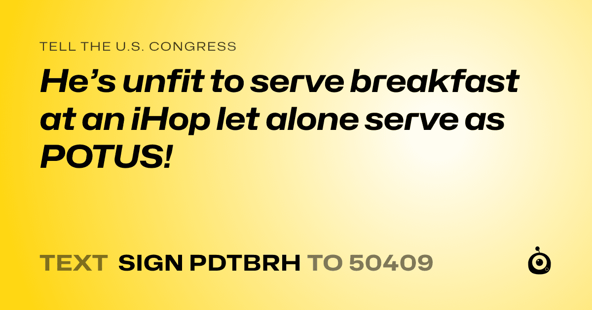 A shareable card that reads "tell the U.S. Congress: He’s unfit to serve breakfast at an iHop let alone serve as POTUS!" followed by "text sign PDTBRH to 50409"