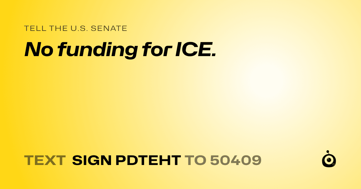 A shareable card that reads "tell the U.S. Senate: No funding for ICE." followed by "text sign PDTEHT to 50409"