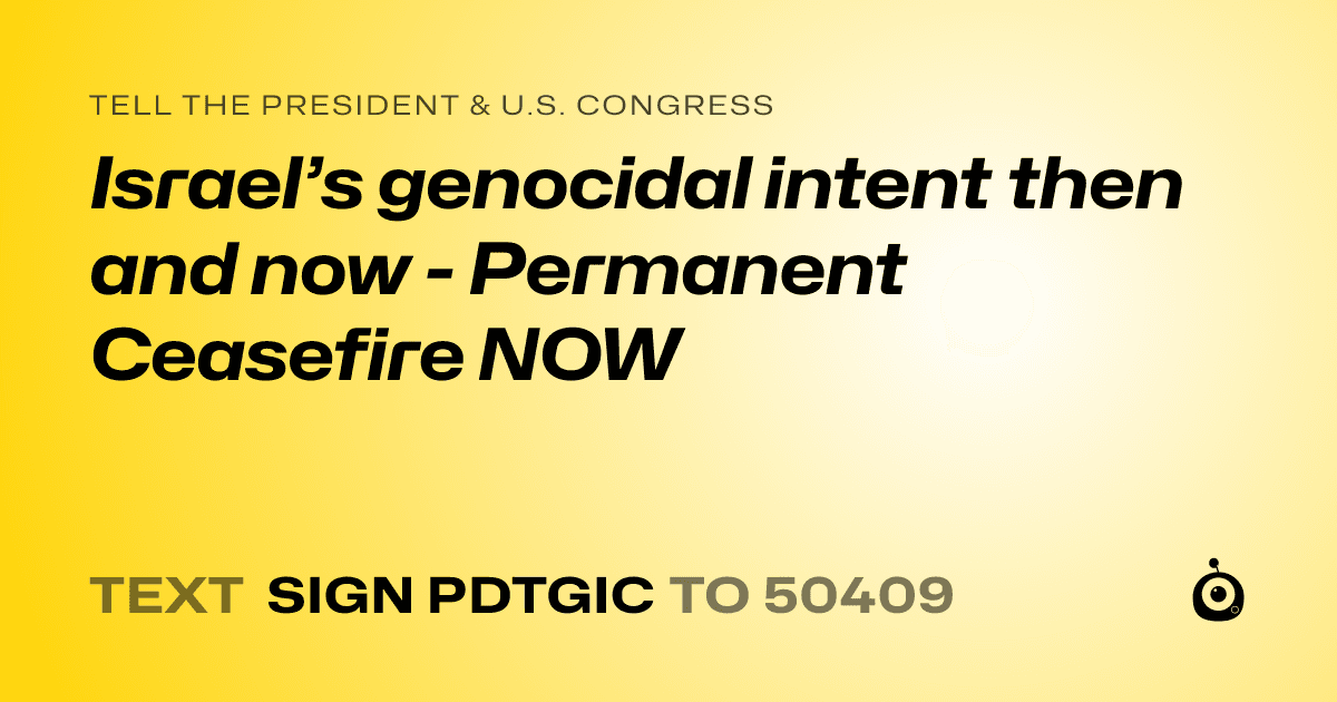 A shareable card that reads "tell the President & U.S. Congress: Israel’s genocidal intent then and now - Permanent Ceasefire NOW" followed by "text sign PDTGIC to 50409"