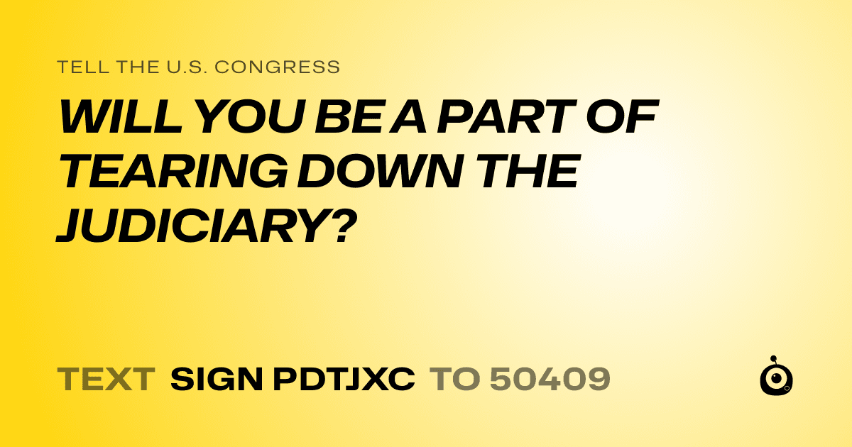 A shareable card that reads "tell the U.S. Congress: WILL YOU BE A PART OF TEARING DOWN THE JUDICIARY?" followed by "text sign PDTJXC to 50409"