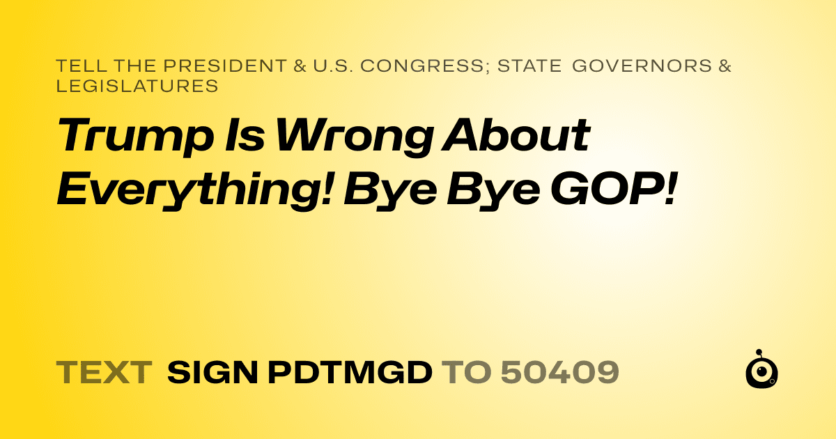 A shareable card that reads "tell the President & U.S. Congress; State Governors & Legislatures: Trump Is Wrong About Everything! Bye Bye GOP!" followed by "text sign PDTMGD to 50409"