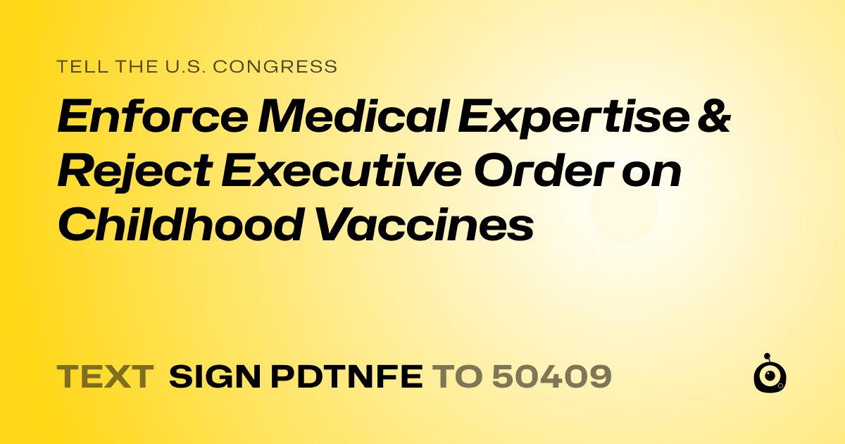 A shareable card that reads "tell the U.S. Congress: Enforce Medical Expertise & Reject  Executive Order on Childhood Vaccines" followed by "text sign PDTNFE to 50409"
