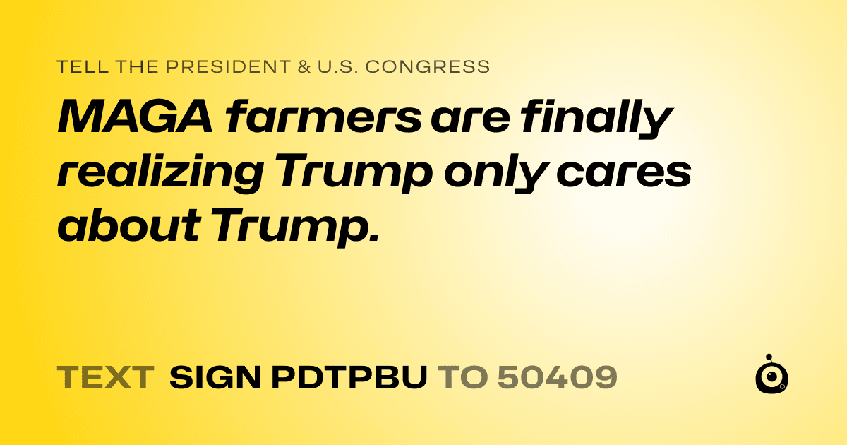 A shareable card that reads "tell the President & U.S. Congress: MAGA farmers are finally realizing Trump only cares about Trump." followed by "text sign PDTPBU to 50409"