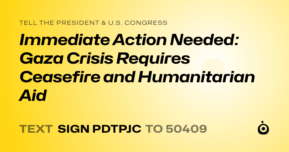 A shareable card that reads "tell the President & U.S. Congress: Immediate Action Needed: Gaza Crisis Requires Ceasefire and Humanitarian Aid" followed by "text sign PDTPJC to 50409"