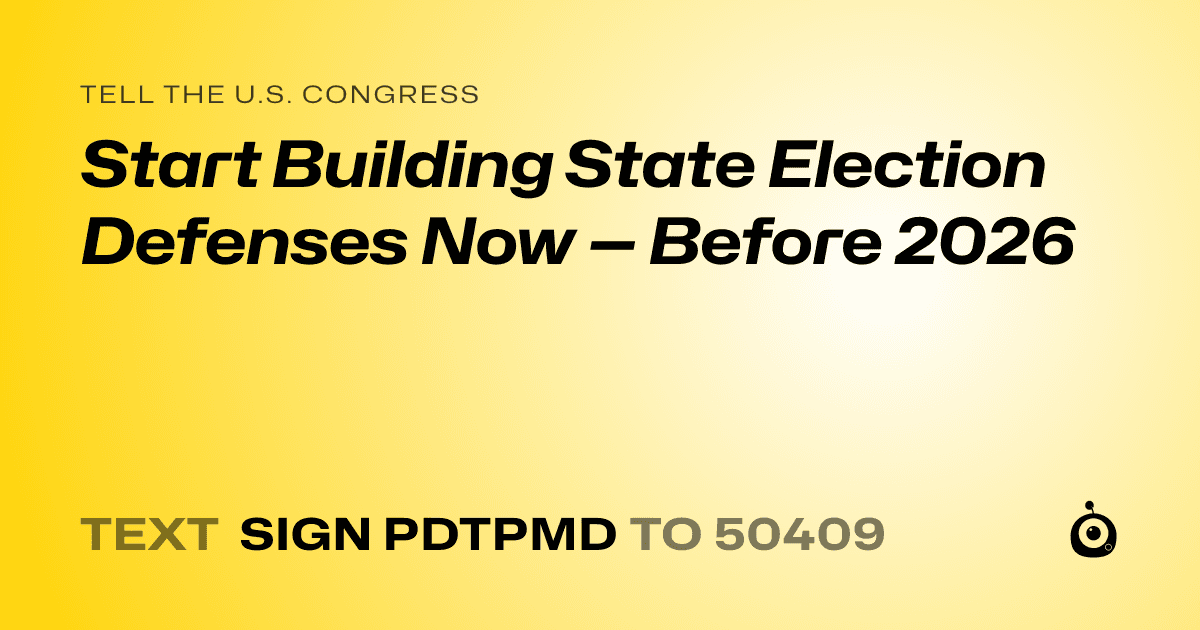 A shareable card that reads "tell the U.S. Congress: Start Building State Election Defenses Now — Before 2026" followed by "text sign PDTPMD to 50409"
