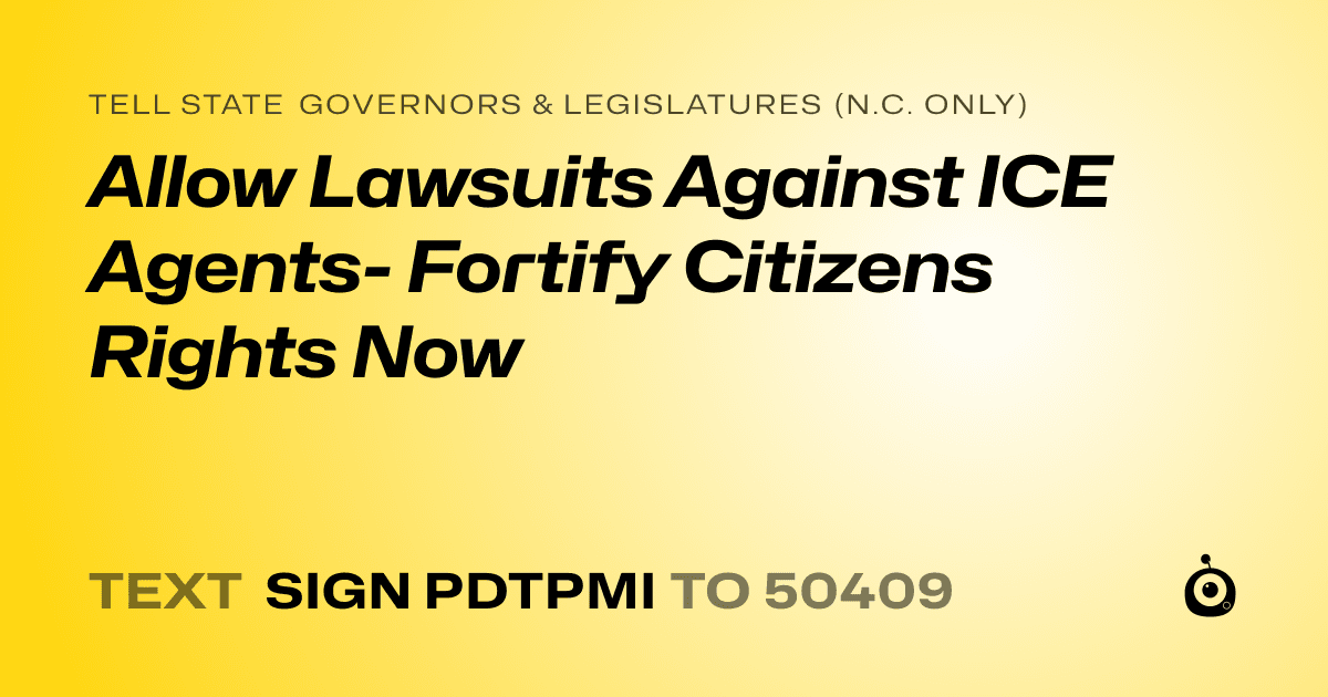 A shareable card that reads "tell State Governors & Legislatures (N.C. only): Allow Lawsuits Against ICE Agents- Fortify Citizens Rights Now" followed by "text sign PDTPMI to 50409"