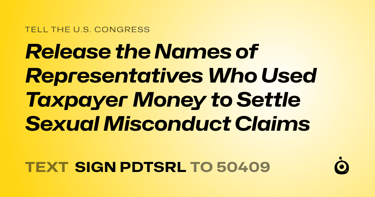 A shareable card that reads "tell the U.S. Congress: Release the Names of Representatives Who Used Taxpayer Money to Settle Sexual Misconduct Claims" followed by "text sign PDTSRL to 50409"