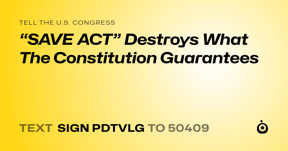 A shareable card that reads "tell the U.S. Congress: “SAVE ACT” Destroys What The Constitution Guarantees" followed by "text sign PDTVLG to 50409"