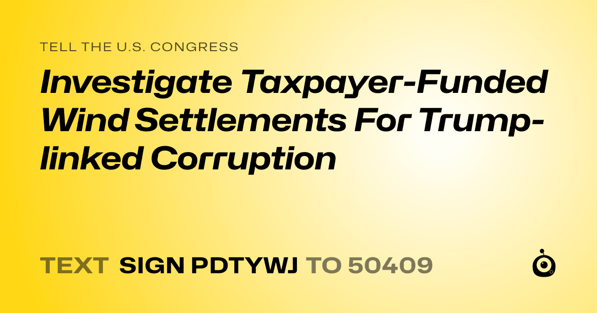 A shareable card that reads "tell the U.S. Congress: Investigate Taxpayer-Funded Wind Settlements For Trump-linked Corruption" followed by "text sign PDTYWJ to 50409"