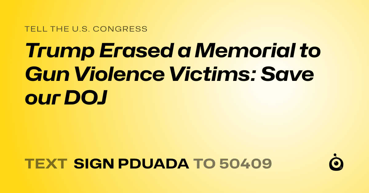 A shareable card that reads "tell the U.S. Congress: Trump Erased a Memorial to Gun Violence Victims: Save our DOJ" followed by "text sign PDUADA to 50409"