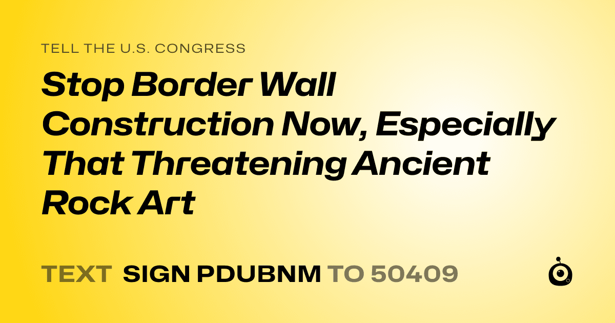 A shareable card that reads "tell the U.S. Congress: Stop Border Wall Construction Now, Especially That Threatening Ancient Rock Art" followed by "text sign PDUBNM to 50409"