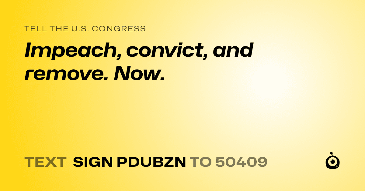 A shareable card that reads "tell the U.S. Congress: Impeach, convict, and remove. Now." followed by "text sign PDUBZN to 50409"
