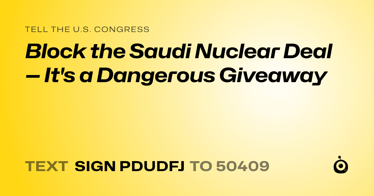 A shareable card that reads "tell the U.S. Congress: Block the Saudi Nuclear Deal — It's a Dangerous Giveaway" followed by "text sign PDUDFJ to 50409"