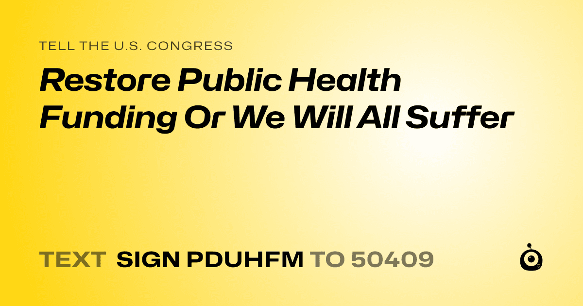 A shareable card that reads "tell the U.S. Congress: Restore Public Health Funding Or We Will All Suffer" followed by "text sign PDUHFM to 50409"