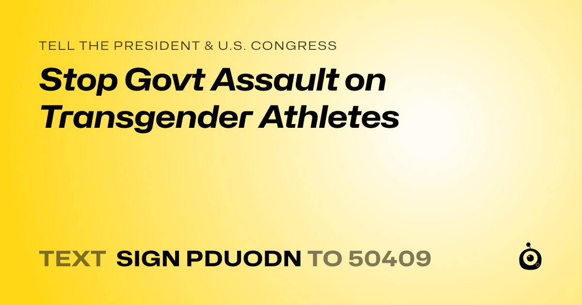 A shareable card that reads "tell the President & U.S. Congress: Stop Govt Assault on Transgender Athletes" followed by "text sign PDUODN to 50409"