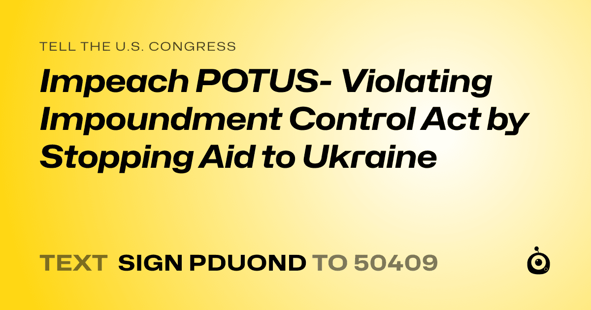 A shareable card that reads "tell the U.S. Congress: Impeach POTUS- Violating Impoundment Control Act by Stopping Aid to Ukraine" followed by "text sign PDUOND to 50409"