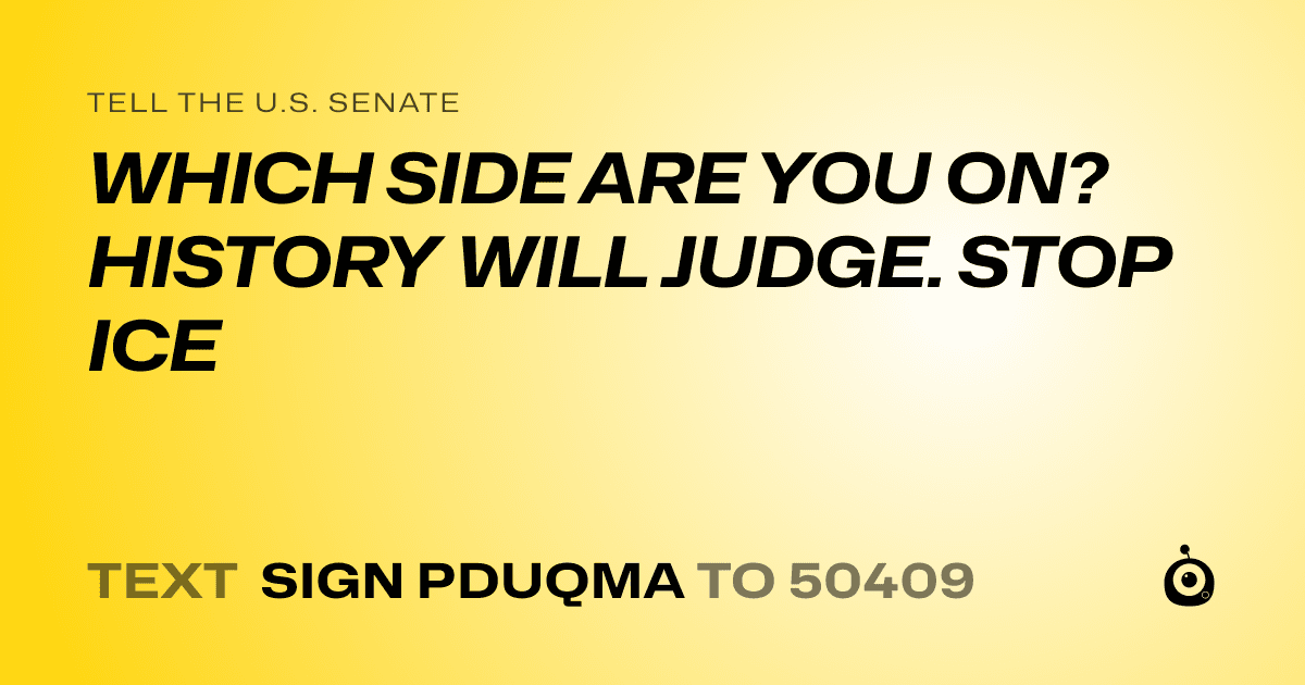 A shareable card that reads "tell the U.S. Senate: WHICH SIDE ARE YOU ON? HISTORY WILL JUDGE. STOP ICE" followed by "text sign PDUQMA to 50409"