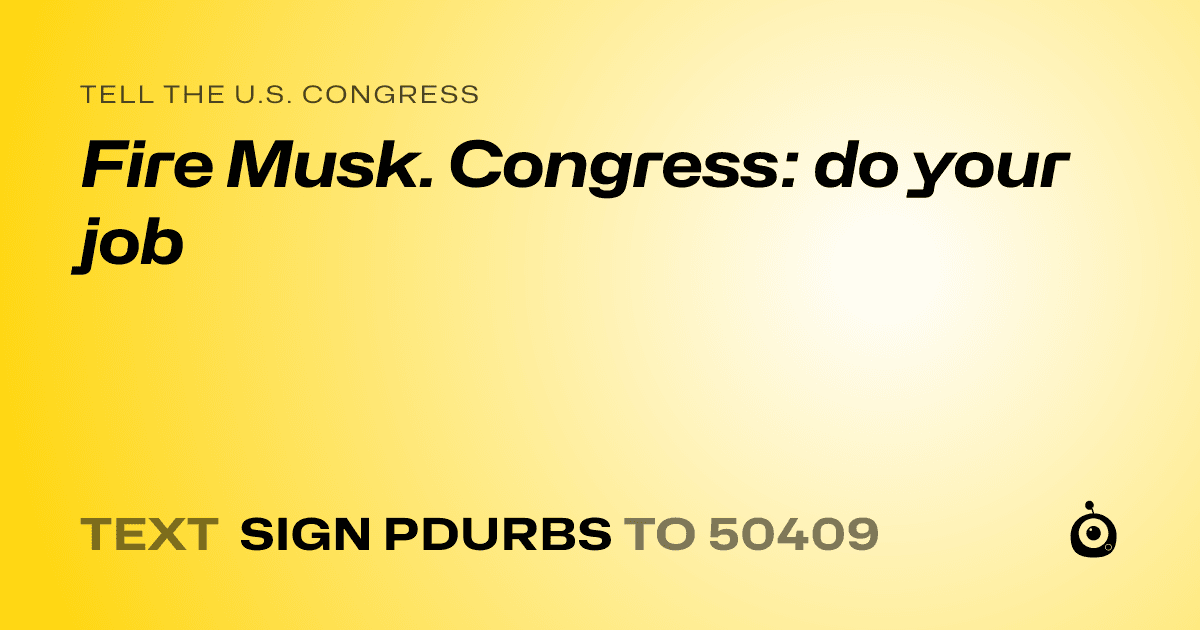 A shareable card that reads "tell the U.S. Congress: Fire Musk.   Congress: do your job" followed by "text sign PDURBS to 50409"