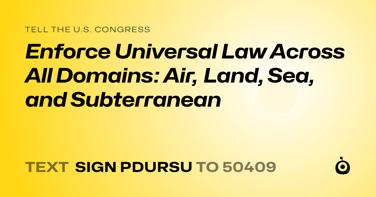 A shareable card that reads "tell the U.S. Congress: Enforce Universal Law Across All Domains: Air, Land, Sea, and Subterranean" followed by "text sign PDURSU to 50409"