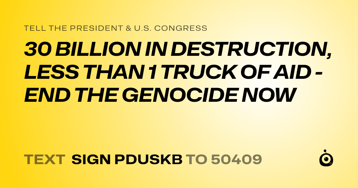 A shareable card that reads "tell the President & U.S. Congress: 30 BILLION IN DESTRUCTION, LESS THAN 1 TRUCK OF AID - END THE GENOCIDE NOW" followed by "text sign PDUSKB to 50409"