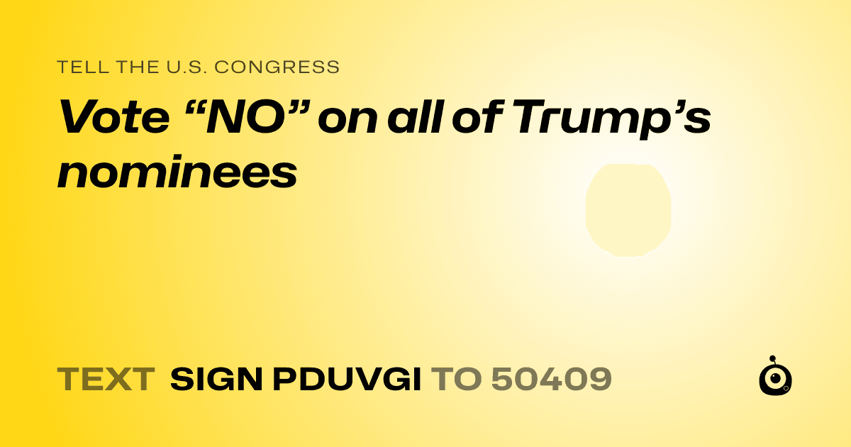 A shareable card that reads "tell the U.S. Congress: Vote “NO” on all of Trump’s nominees" followed by "text sign PDUVGI to 50409"