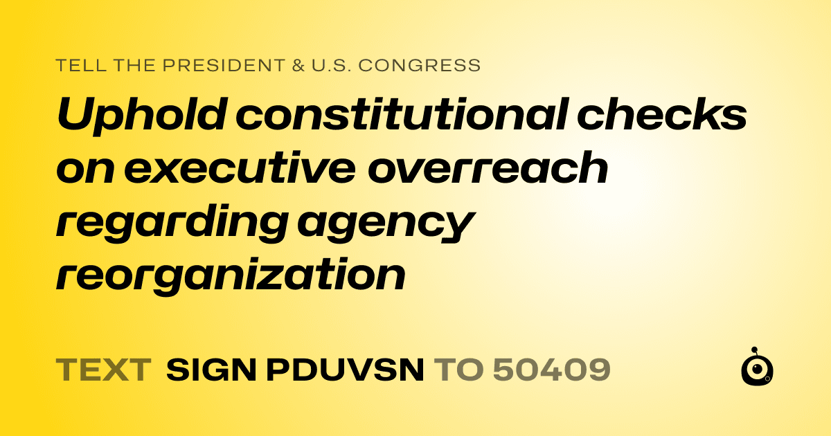 A shareable card that reads "tell the President & U.S. Congress: Uphold constitutional checks on executive overreach regarding agency reorganization" followed by "text sign PDUVSN to 50409"