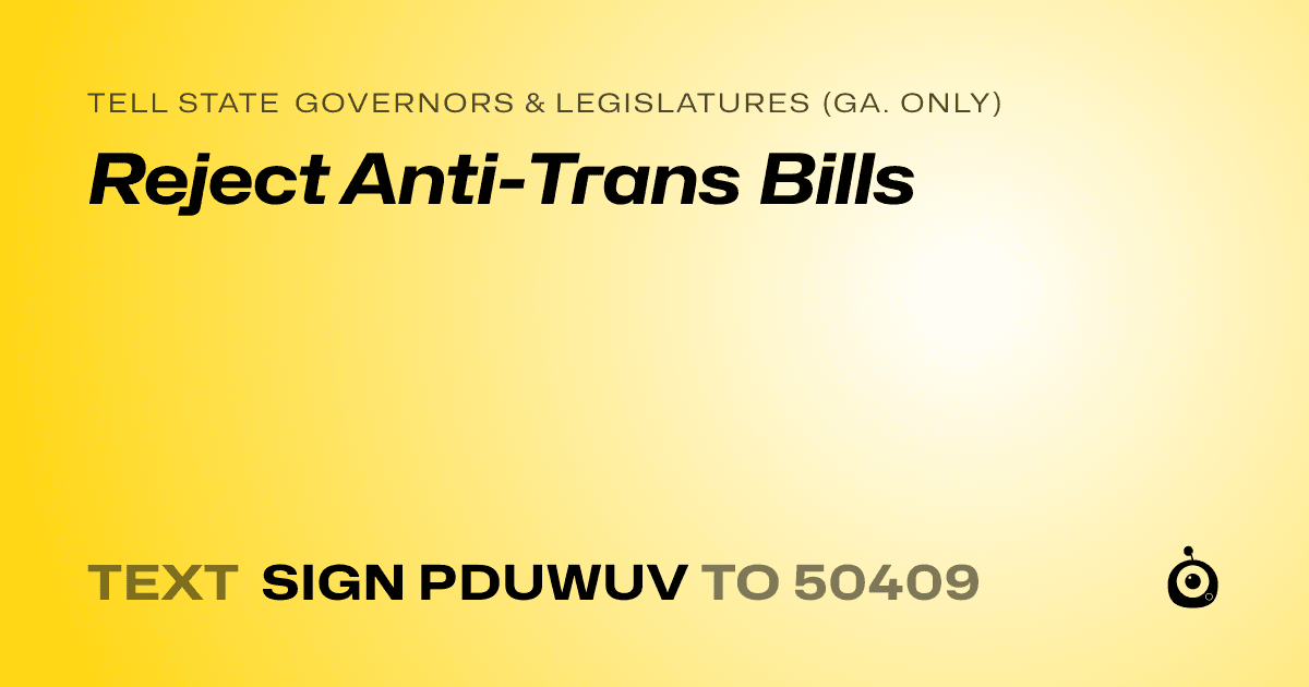 A shareable card that reads "tell State Governors & Legislatures (Ga. only): Reject Anti-Trans Bills" followed by "text sign PDUWUV to 50409"