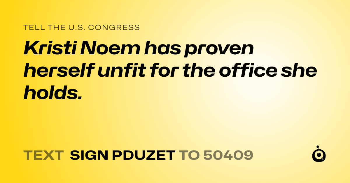 A shareable card that reads "tell the U.S. Congress: Kristi Noem has proven herself unfit for the office she holds." followed by "text sign PDUZET to 50409"