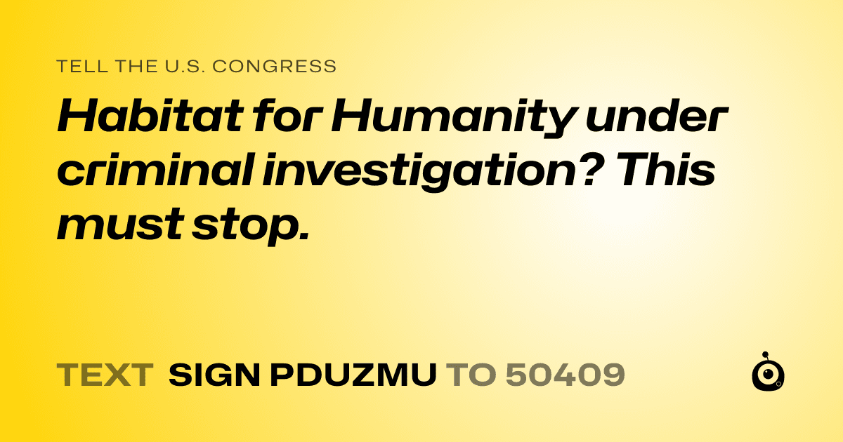 A shareable card that reads "tell the U.S. Congress: Habitat for Humanity under criminal investigation?  This must stop." followed by "text sign PDUZMU to 50409"