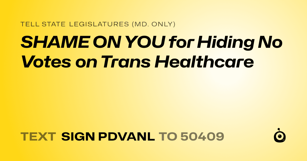 A shareable card that reads "tell State Legislatures (Md. only): SHAME ON YOU for Hiding No Votes on Trans Healthcare" followed by "text sign PDVANL to 50409"