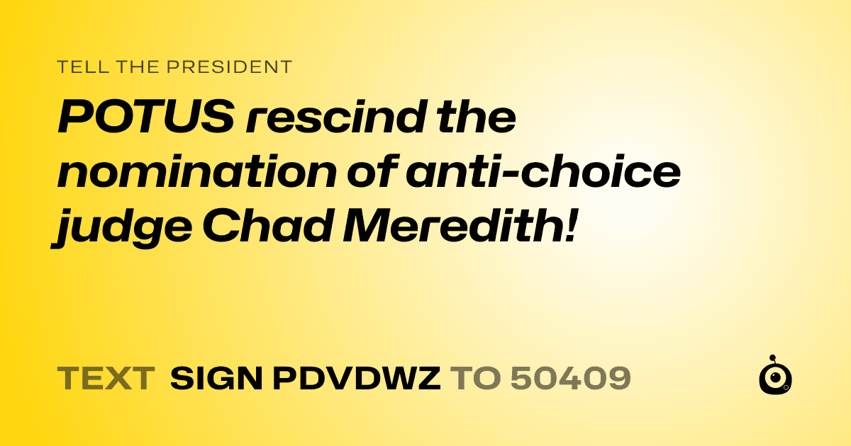 A shareable card that reads "tell the President: POTUS rescind the nomination of anti-choice judge Chad Meredith!" followed by "text sign PDVDWZ to 50409"