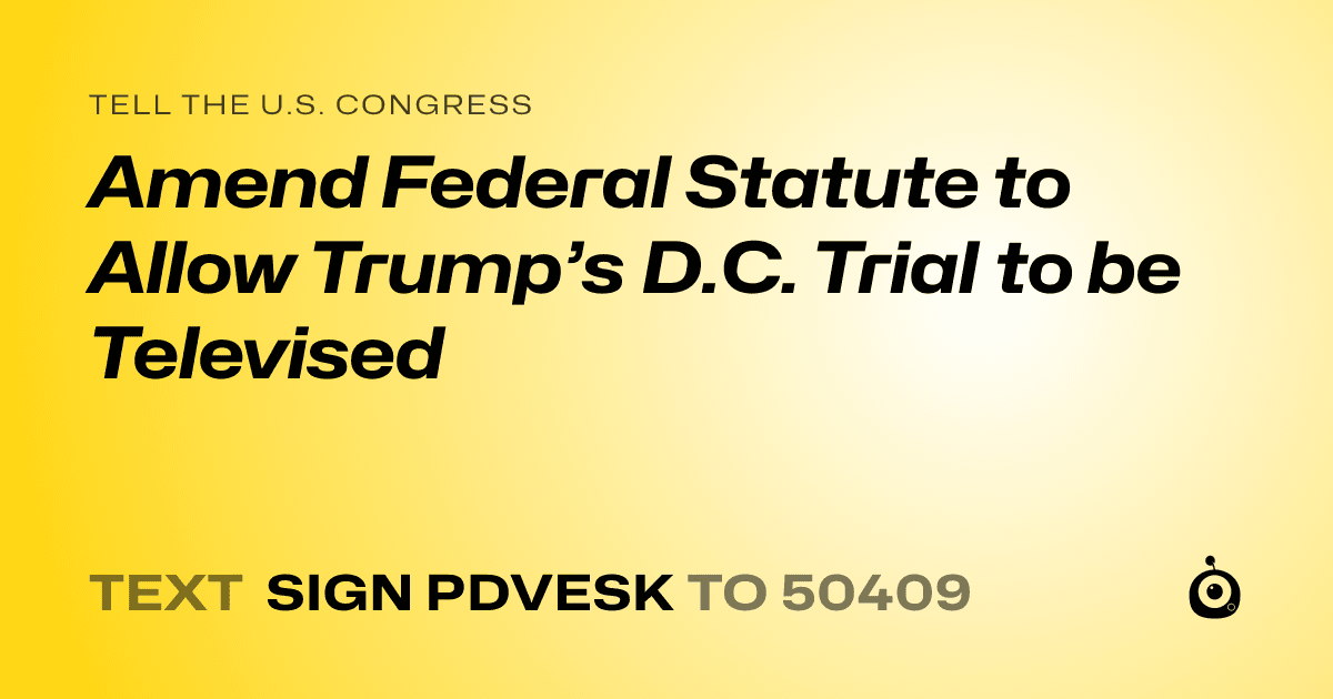 A shareable card that reads "tell the U.S. Congress: Amend Federal Statute to Allow Trump’s D.C. Trial to be Televised" followed by "text sign PDVESK to 50409"