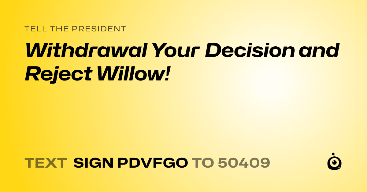 A shareable card that reads "tell the President: Withdrawal Your Decision and Reject Willow!" followed by "text sign PDVFGO to 50409"