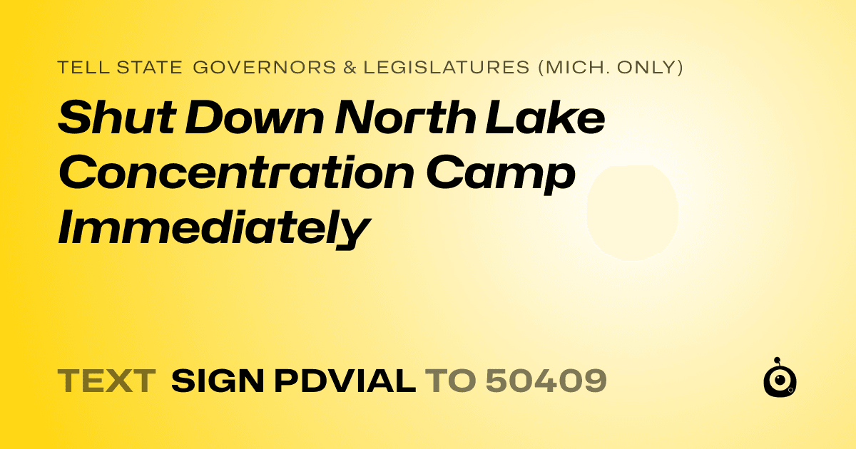 A shareable card that reads "tell State Governors & Legislatures (Mich. only): Shut Down North Lake Concentration Camp Immediately" followed by "text sign PDVIAL to 50409"