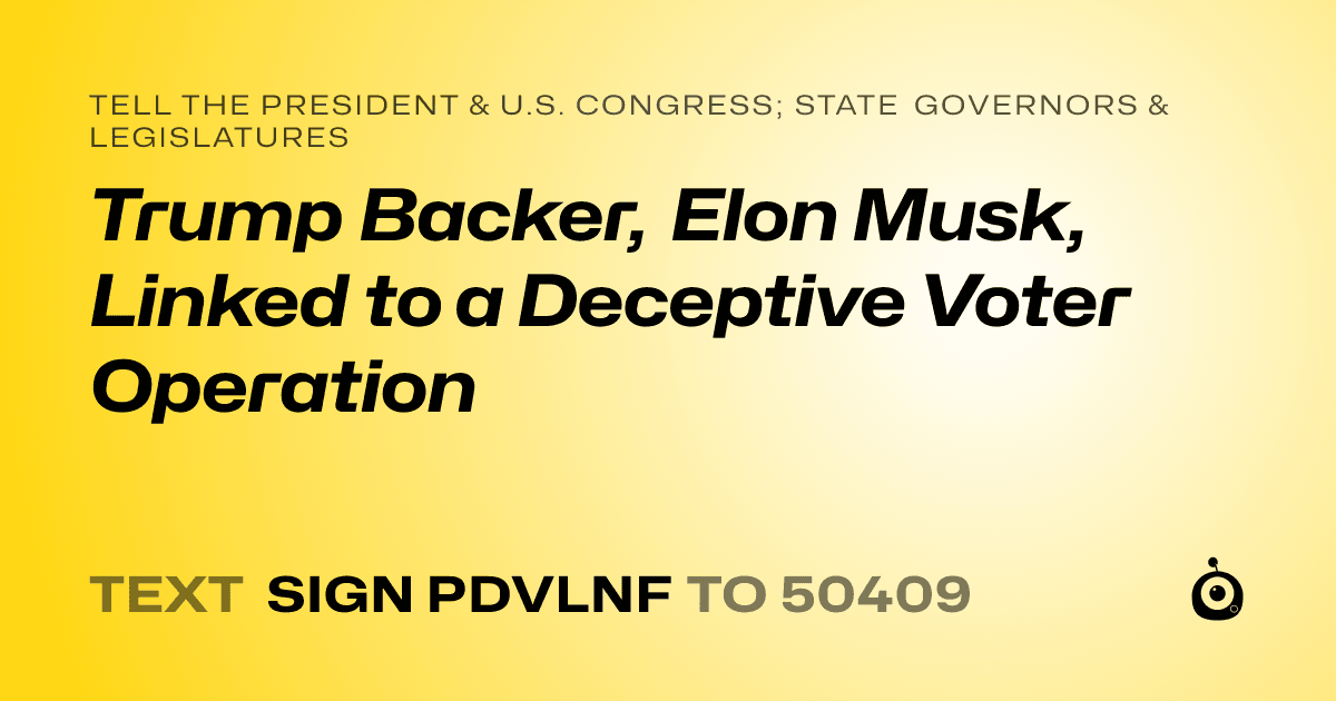 A shareable card that reads "tell the President & U.S. Congress; State Governors & Legislatures: Trump Backer, Elon Musk, Linked to a Deceptive Voter Operation" followed by "text sign PDVLNF to 50409"