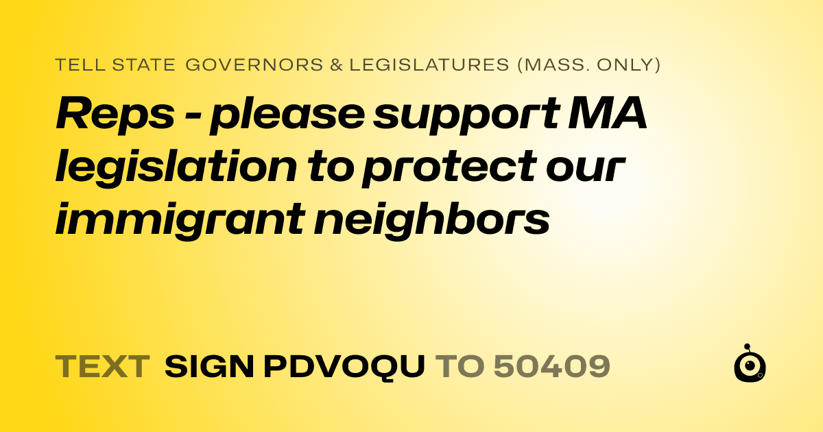 A shareable card that reads "tell State Governors & Legislatures (Mass. only): Reps - please support MA legislation to protect our immigrant neighbors" followed by "text sign PDVOQU to 50409"