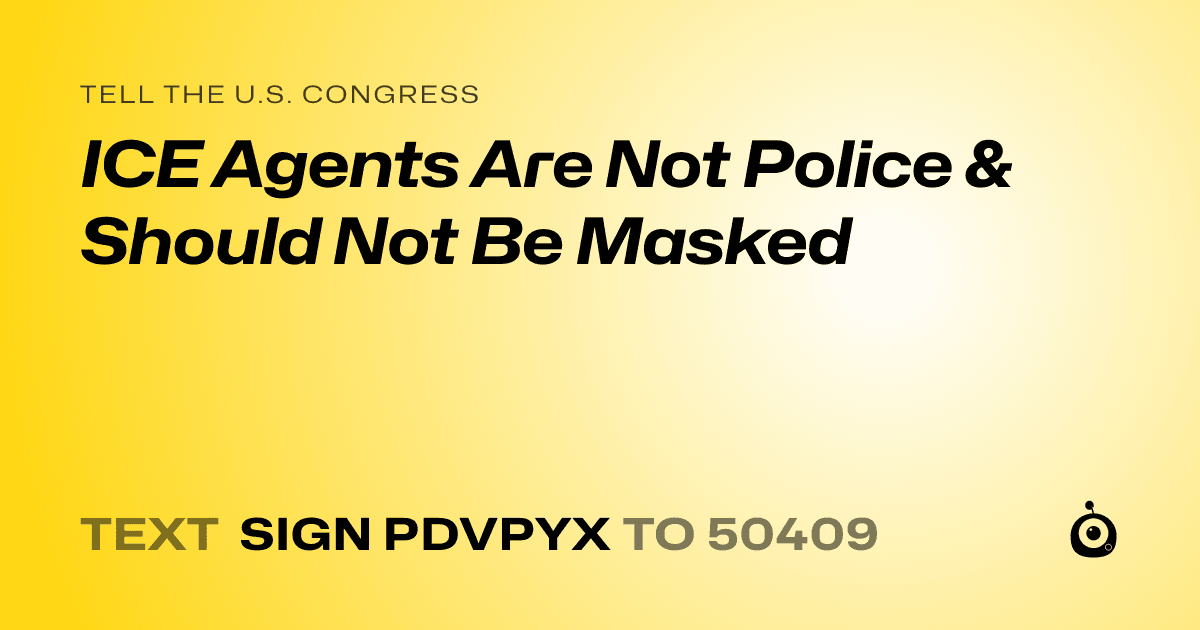 A shareable card that reads "tell the U.S. Congress: ICE Agents Are Not Police & Should Not Be Masked" followed by "text sign PDVPYX to 50409"
