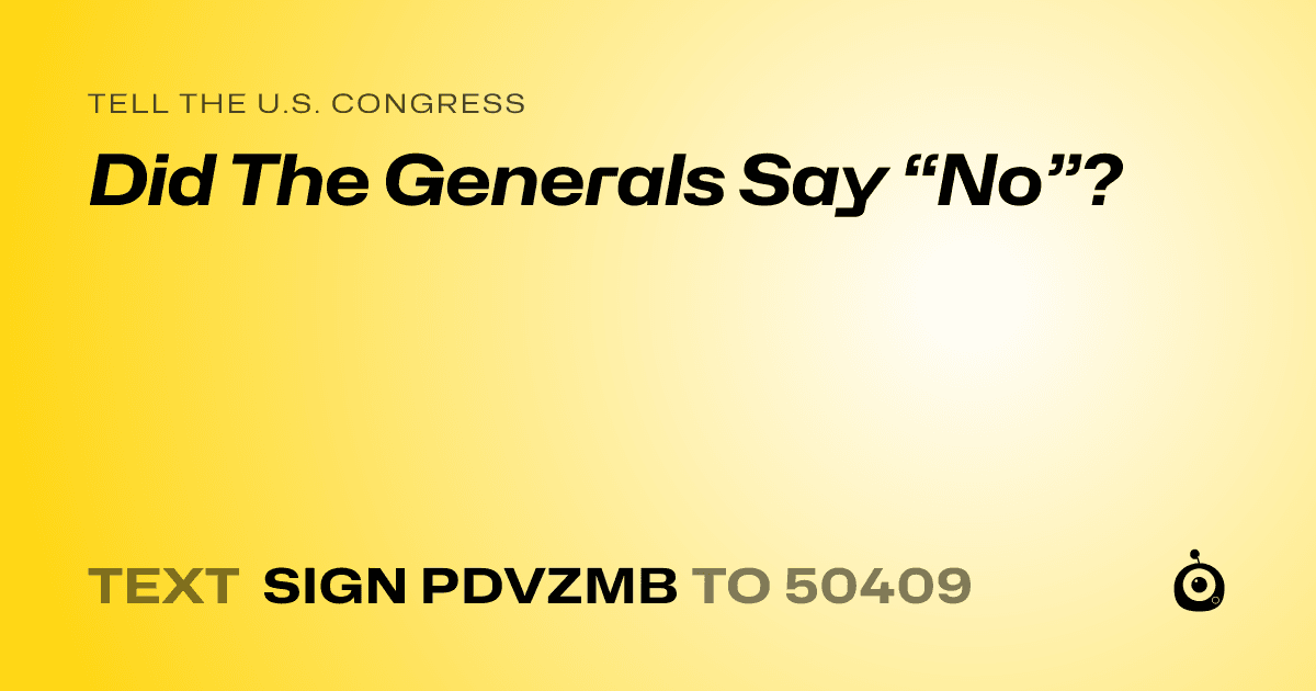 A shareable card that reads "tell the U.S. Congress: Did The Generals Say “No”?" followed by "text sign PDVZMB to 50409"